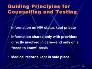 Guiding Principles for
Counselling and Testing
 Information on HIV status kept private
 Information shared only with providers

directly involved in care—and only on a
“need to know” basis
 Medical records kept in safe place
105

 