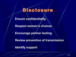 Disclosure
• Ensure confidentiality
• Respect woman’s choices
• Encourage partner testing
• Review prevention of transmission
• Identify support
115

 