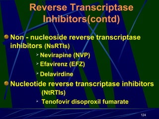 Reverse Transcriptase
Inhibitors(contd)
Non - nucleoside reverse transcriptase
inhibitors (NsRTIs)
Nevirapine (NVP)
 Efavirenz (EFZ)




Delavirdine

Nucleotide reverse transcriptase inhibitors


(NtRTIs)
Tenofovir disoproxil fumarate
124

 