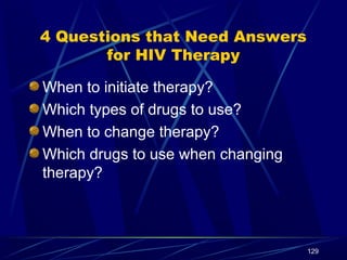 4 Questions that Need Answers
for HIV Therapy
When to initiate therapy?
Which types of drugs to use?
When to change therapy?
Which drugs to use when changing
therapy?

129

 