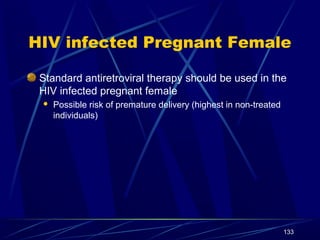 HIV infected Pregnant Female
Standard antiretroviral therapy should be used in the
HIV infected pregnant female


Possible risk of premature delivery (highest in non-treated
individuals)

133

 
