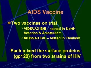 AIDS Vaccine
Two vaccines on trial
AIDSVAX B/B – tested in North
America & Amsterdam
 AIDSVAX B/E – tested in Thailand


Each mixed the surface proteins
(gp120) from two strains of HIV
144

 