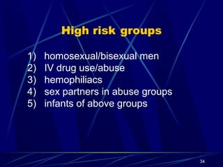High risk groups
1)
2)
3)
4)
5)

homosexual/bisexual men
IV drug use/abuse
hemophiliacs
sex partners in abuse groups
infants of above groups

34

 