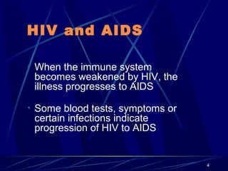 HIV and AIDS
• When the immune system

becomes weakened by HIV, the
illness progresses to AIDS

• Some blood tests, symptoms or

certain infections indicate
progression of HIV to AIDS

4

 