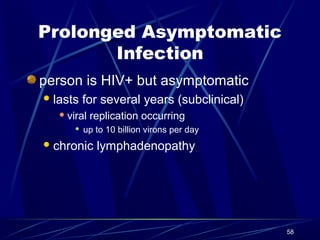 Prolonged Asymptomatic
Infection
person is HIV+ but asymptomatic
 lasts

for several years (subclinical)

 viral


replication occurring

up to 10 billion virons per day

 chronic

lymphadenopathy

58

 