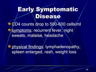 Early Symptomatic
Disease
CD4 counts drop to 500-600 cells/ml
symptoms: recurrent fever, night
sweats, malaise, headache
physical findings: lymphadenopathy,
spleen enlarged, rash, weight loss

59

 