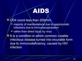 AIDS
CD4 count less than 200/mm
majority of manifestations due to opportunistic
infections due to immunosuppression
 rather than direct injury by virus


It is a condition in which common curable
infectious disease turned into incurable form
due to immunodeficiency, caused by HIV
infection

64

 