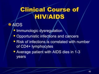 Clinical Course of
HIV/AIDS
AIDS
 Immunologic

dysregulation
 Opportunistic infections and cancers
 Risk of infections is correlated with number
of CD4+ lymphocytes
 Average patient with AIDS dies in 1-3
years

66

 