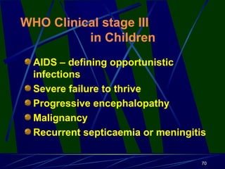 WHO Clinical stage III
in Children
AIDS – defining opportunistic
infections
Severe failure to thrive
Progressive encephalopathy
Malignancy
Recurrent septicaemia or meningitis
70

 