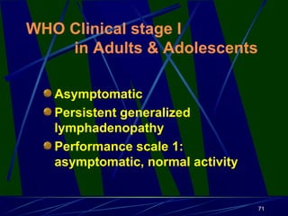 WHO Clinical stage I
in Adults & Adolescents
Asymptomatic
Persistent generalized
lymphadenopathy
Performance scale 1:
asymptomatic, normal activity

71

 