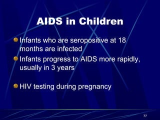 AIDS in Children
Infants who are seropositive at 18
months are infected
Infants progress to AIDS more rapidly,
usually in 3 years
HIV testing during pregnancy

77

 