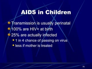 AIDS in Children
Transmission is usually perinatal
100% are HIV+ at birth
25% are actually infected
1

in 4 chance of passing on virus
 less if mother is treated

78

 