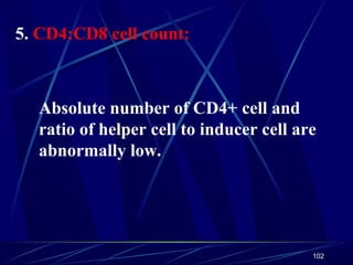 5. CD4:CD8 cell count:

Absolute number of CD4+ cell and
ratio of helper cell to inducer cell are
abnormally low.

102

 