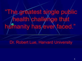 “The greatest single public
health challenge that
humanity has ever faced.”
Dr. Robert Lue, Harvard University

5

 