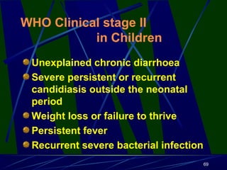 WHO Clinical stage II
in Children
Unexplained chronic diarrhoea
Severe persistent or recurrent
candidiasis outside the neo...