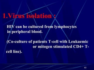 1.Virus isolation :
HIV can be cultured from lymphocytes
in peripheral blood.
(Co-culture of patients T-cell with Leukaemi...