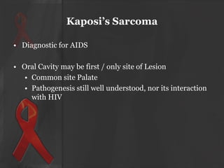 Kaposi’s Sarcoma
• Diagnostic for AIDS
• Oral Cavity may be first / only site of Lesion
• Common site Palate
• Pathogenesis still well understood, nor its interaction
with HIV

 