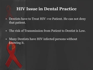 HIV Issue in Dental Practice
• Dentists have to Treat HIV +ve Patient. He can not deny
that patient.
• The risk of Transmission from Patient to Dentist is Low.

• Many Dentists have HIV infected persons without
knowing it.

 