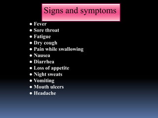 ● Fever
● Sore throat
● Fatigue
● Dry cough
● Pain while swallowing
● Nausea
● Diarrhea
● Loss of appetite
● Night sweats
● Vomiting
● Mouth ulcers
● Headache
Signs and symptoms
 