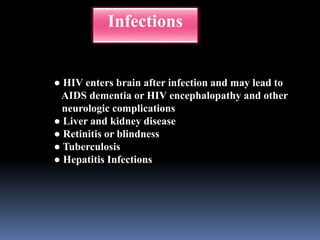 ● HIV enters brain after infection and may lead to
AIDS dementia or HIV encephalopathy and other
neurologic complications
● Liver and kidney disease
● Retinitis or blindness
● Tuberculosis
● Hepatitis Infections
Infections
 