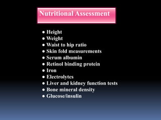 ● Height
● Weight
● Waist to hip ratio
● Skin fold measurements
● Serum albumin
● Retinol binding protein
● Iron
● Electrolytes
● Liver and kidney function tests
● Bone mineral density
● Glucose/insulin
Nutritional Assessment
 