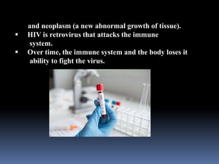 and neoplasm (a new abnormal growth of tissue).
 HIV is retrovirus that attacks the immune
system.
 Over time, the immune system and the body loses it
ability to fight the virus.
 