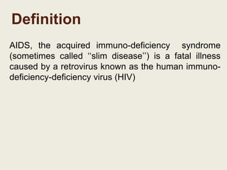 Definition
AIDS, the acquired immuno-deficiency syndrome
(sometimes called ‘‘slim disease’’) is a fatal illness
caused by a retrovirus known as the human immuno-
deficiency-deficiency virus (HIV)
 