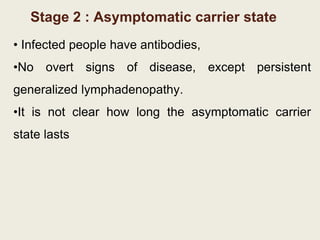 Stage 2 : Asymptomatic carrier state
• Infected people have antibodies,
•No overt signs of disease, except persistent
generalized lymphadenopathy.
•It is not clear how long the asymptomatic carrier
state lasts
 