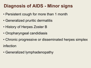 Diagnosis of AIDS - Minor signs
• Persistent cough for more than 1 month
• Generalized pruritic dermatitis
• History of Herpes Zoster B
• Oropharyngeal candidiasis
• Chronic progressive or disseminated herpes simplex
infection
• Generalized lymphadenopathy
 