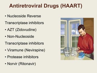 Antiretroviral Drugs (HAART)
• Nucleoside Reverse
Transcriptase inhibitors
• AZT (Zidovudine)
• Non-Nucleoside
Transcriptase inhibitors
• Viramune (Nevirapine)
• Protease inhibitors
• Norvir (Ritonavir)
 