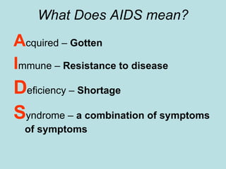 What Does  AIDS mean ? A cquired –  Gotten I mmune –  Resistance to disease   D eficiency –  Shortage S yndrome –  a combination of symptoms   of symptoms 