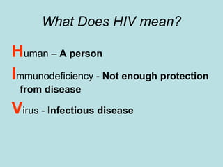 What Does HIV mean? H uman –  A person I mmunodeficiency -  Not enough protection from disease V irus -  Infectious disease 