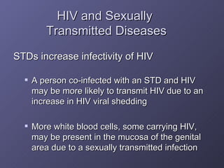 HIV and Sexually  Transmitted Diseases <ul><li>STDs increase infectivity of HIV </li></ul><ul><ul><li>A person co-infected...