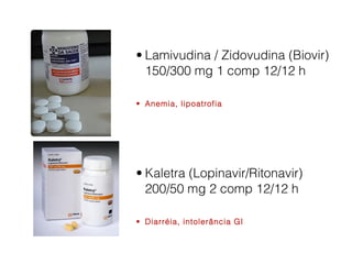 • Lamivudina / Zidovudina (Biovir)
150/300 mg 1 comp 12/12 h
• Anemia, lipoatrofia

• Kaletra (Lopinavir/Ritonavir)
200/50 mg 2 comp 12/12 h
• Diarréia, intolerância GI

 