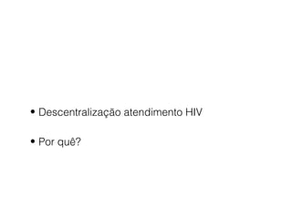 • Descentralização atendimento HIV
• Por quê?

 