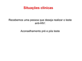 Situações clínicas

Recebemos uma pessoa que deseja realizar o teste
anti-HIV:
Aconselhamento pré e pós teste

 