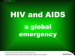 HIV and AIDS a global emergency © World Vision New Zealand, 2008, First edition published in 2003 Published by World Vision New Zealand, Private Bag 92078, Auckland 1142, New Zealand click to continue 