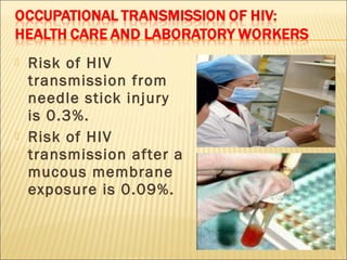    Risk of HIV
    transmission from
    needle stick injury
    is 0.3%.
   Risk of HIV
    transmission after a
    mucous membrane
    exposure is 0.09%.
 