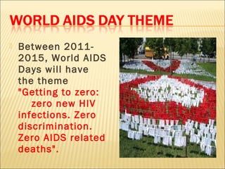    Between 2011-
    2015, World AIDS
    Days will have
    the theme
    "Getting to zero:
       zero new HIV
    infections. Zero
    discrimination.
    Zero AIDS related
    deaths".
 