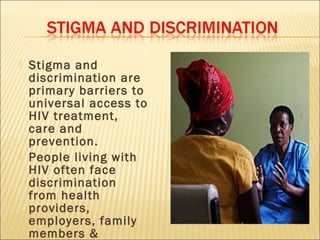    Stigma and
    discrimination are
    primary barriers to
    universal access to
    HIV treatment,
    care and
    prevention.
   People living with
    HIV often face
    discrimination
    from health
    providers,
    employers, family
    members &
 