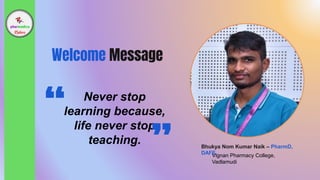 Welcome Message
Never stop
learning because,
life never stop
teaching. Bhukya Nom Kumar Naik – PharmD,
DAFE.
Vignan Pharmacy College,
Vadlamudi
 