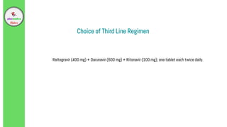 Raltegravir (400 mg) + Darunavir (600 mg) + Ritonavir (100 mg); one tablet each twice daily.
Choice of Third Line Regimen
 