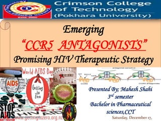 Presented By; Mahesh Shahi
3rd semester
Bachelor in Pharmaceutical
sciences,CCT
Emerging
“CCR5 ANTAGONISTS”
Promising HIV Therapeutic Strategy
t
Saturday, December 17,Saturday, December 17, 2016
 