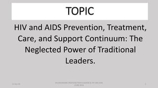 TOPIC
HIV and AIDS Prevention, Treatment,
Care, and Support Continuum: The
Neglected Power of Traditional
Leaders.
11-Jun-16
AN AMUNGWA CREATION/TRADI-LEADERS & HIV AND AIDS
/JUNE 2016
1
 