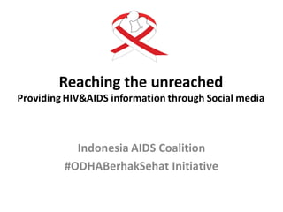 Reaching the unreached
Providing HIV&AIDS information through Social media



           Indonesia AIDS Coalition
         #ODHABerhakSehat Initiative
 