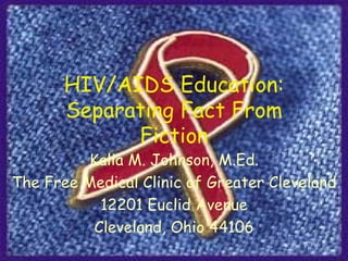 HIV/AIDS Education: Separating Fact From Fiction Kalia M. Johnson, M.Ed. The Free Medical Clinic of Greater Cleveland 12201 Euclid Avenue Cleveland, Ohio 44106 