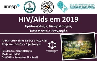 HIV/Aids em 2019
Epidemiologia, Fisiopatologia,
Tratamento e Prevenção
Alexandre Naime Barbosa MD, PhD
Professor Doutor - Infectologia
Residência em Infectologia
Medicina UNESP
Out/2019 - Botucatu - SP - Brasil
 