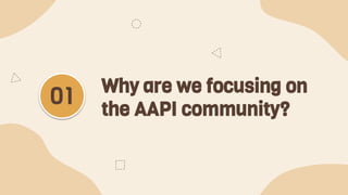 Why are we focusing on
the AAPI community?
01