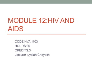 MODULE 12:HIV AND
AIDS
CODE:HVA 1103
HOURS:30
CREDITS:3
Lecturer :Lydiah Cheyech
 