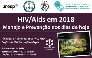 HIV/Aids em 2018
Manejo e Prevenção nos dias de hoje
Alexandre Naime Barbosa MD, PhD
Professor Doutor - Infectologia
Treinamento da Rede
Secretaria do Estado da Saúde
Out/2018 - Botucatu - SP - Brasil
 